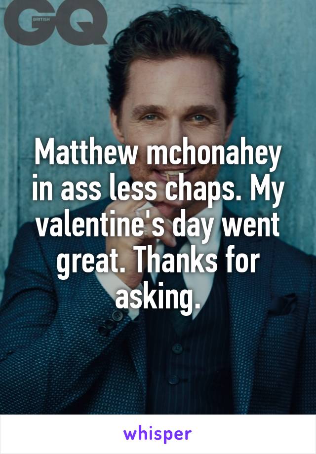 Matthew mchonahey in ass less chaps. My valentine's day went great. Thanks for asking.