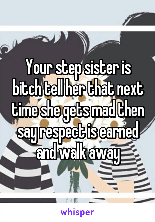 Your step sister is bitch tell her that next time she gets mad then say respect is earned and walk away