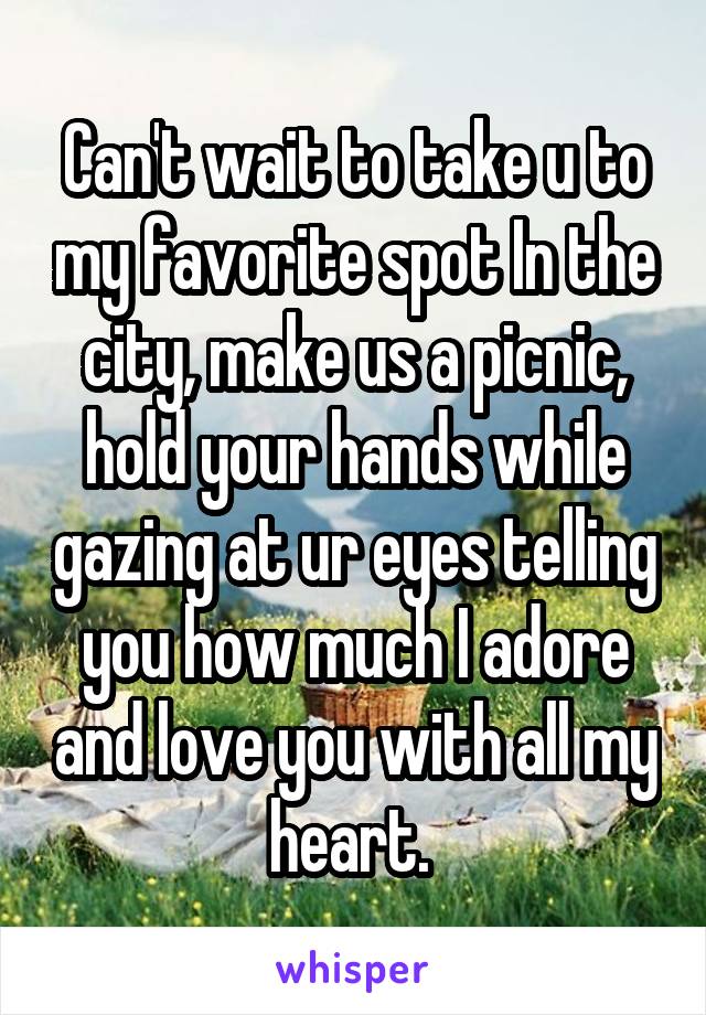 Can't wait to take u to my favorite spot In the city, make us a picnic, hold your hands while gazing at ur eyes telling you how much I adore and love you with all my heart. 