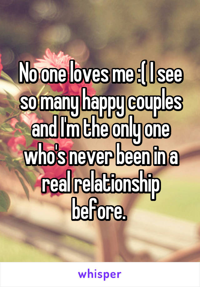 No one loves me :( I see so many happy couples and I'm the only one who's never been in a real relationship before. 