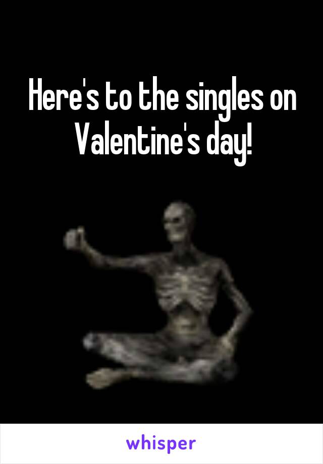 Here's to the singles on
Valentine's day!




