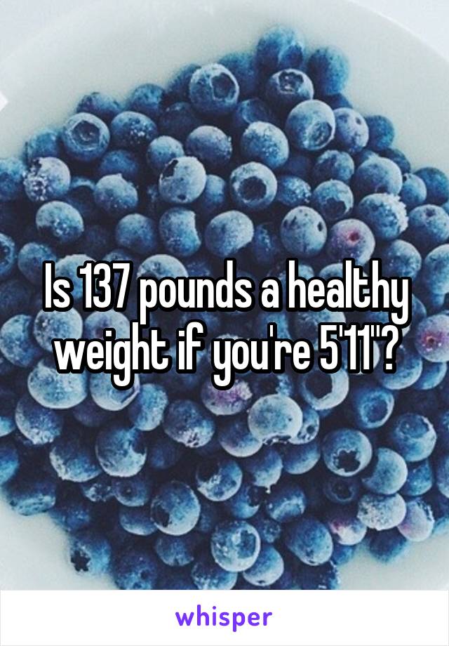 Is 137 pounds a healthy weight if you're 5'11"?