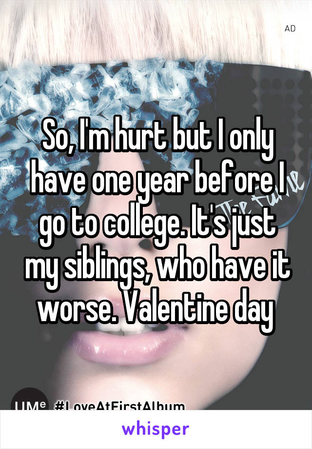 So, I'm hurt but I only have one year before I go to college. It's just my siblings, who have it worse. Valentine day 