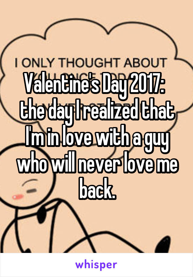 Valentine's Day 2017:   the day I realized that I'm in love with a guy who will never love me back.