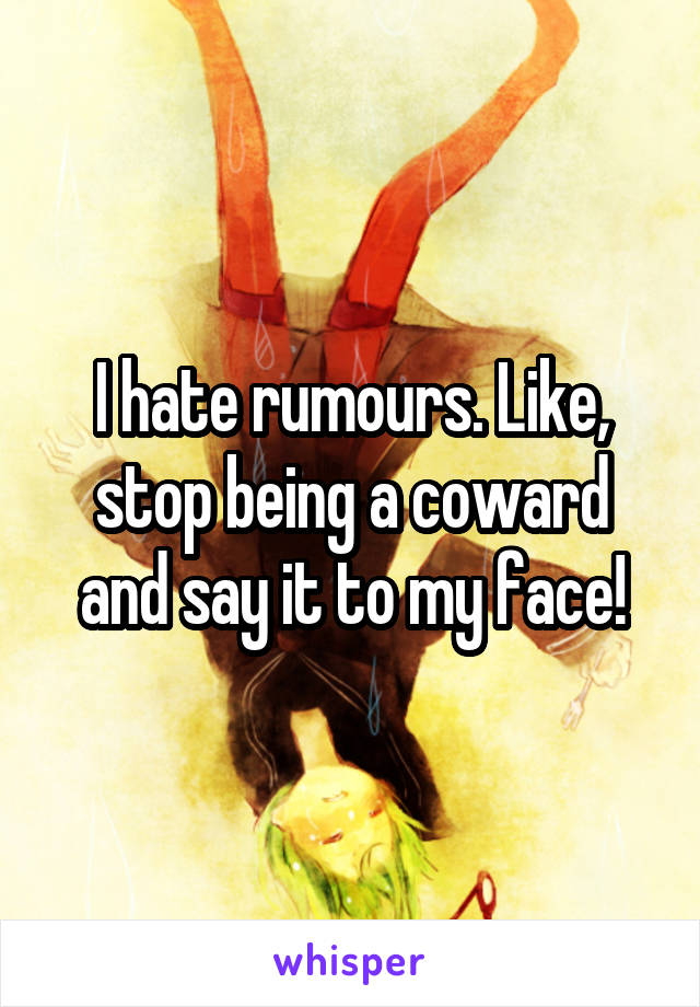 I hate rumours. Like, stop being a coward and say it to my face!