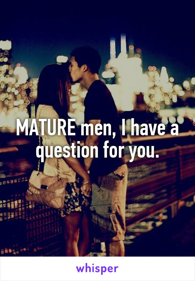 MATURE men, I have a question for you.