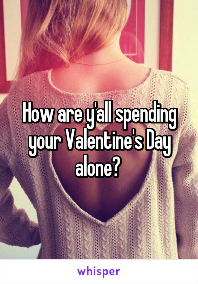 How are y'all spending your Valentine's Day alone? 