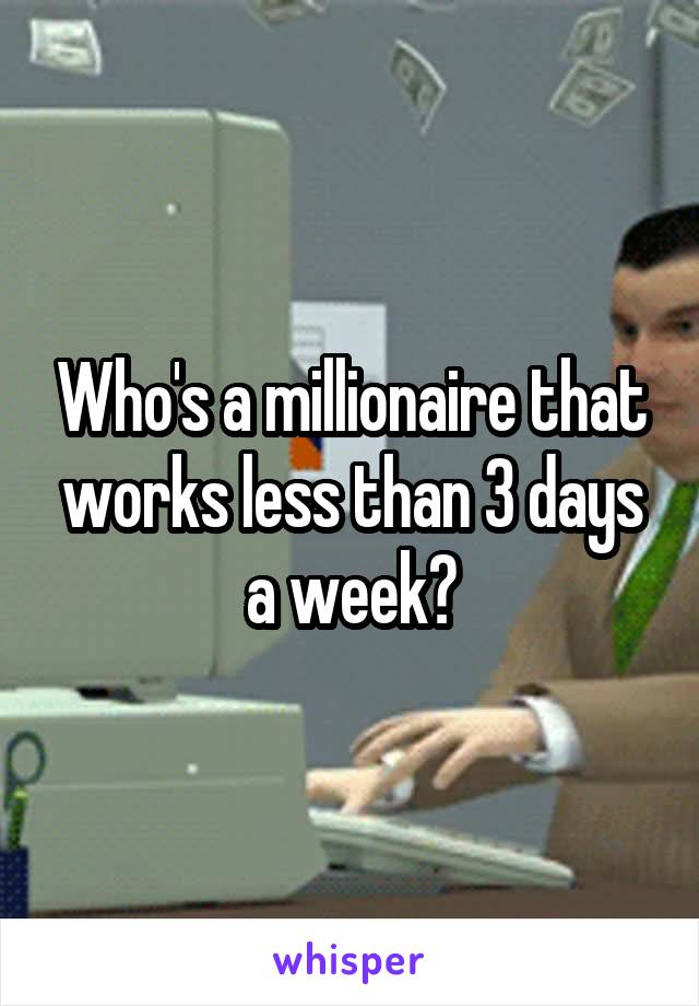 Who's a millionaire that works less than 3 days a week?