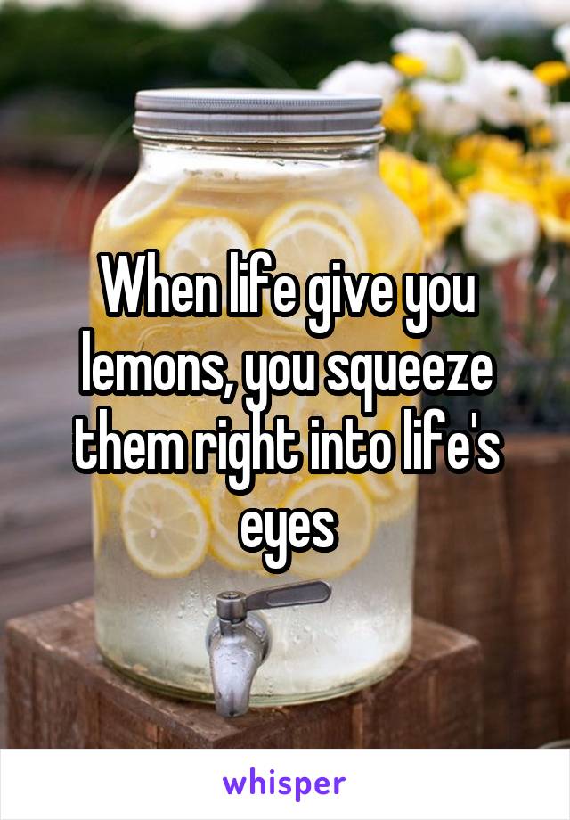 When life give you lemons, you squeeze them right into life's eyes