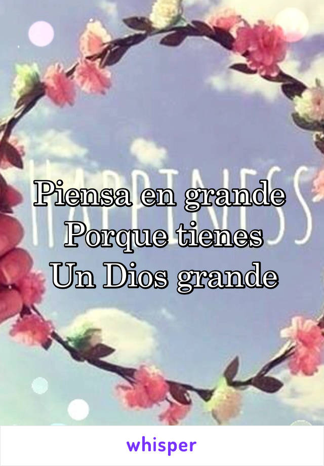 Piensa en grande 
Porque tienes
Un Dios grande