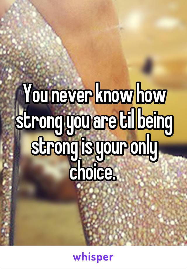 You never know how strong you are til being strong is your only choice. 