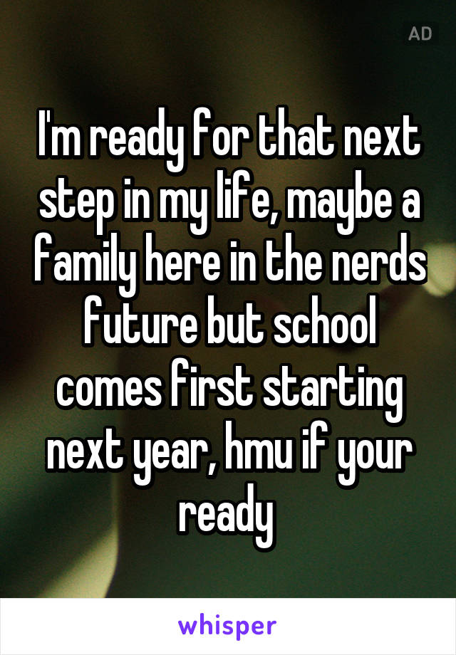 I'm ready for that next step in my life, maybe a family here in the nerds future but school comes first starting next year, hmu if your ready 