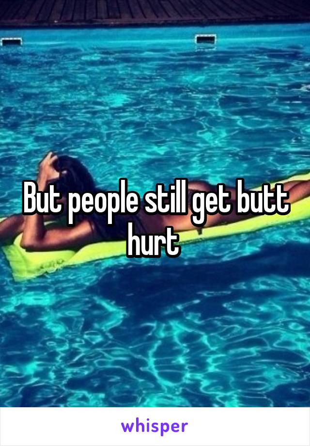 But people still get butt hurt 