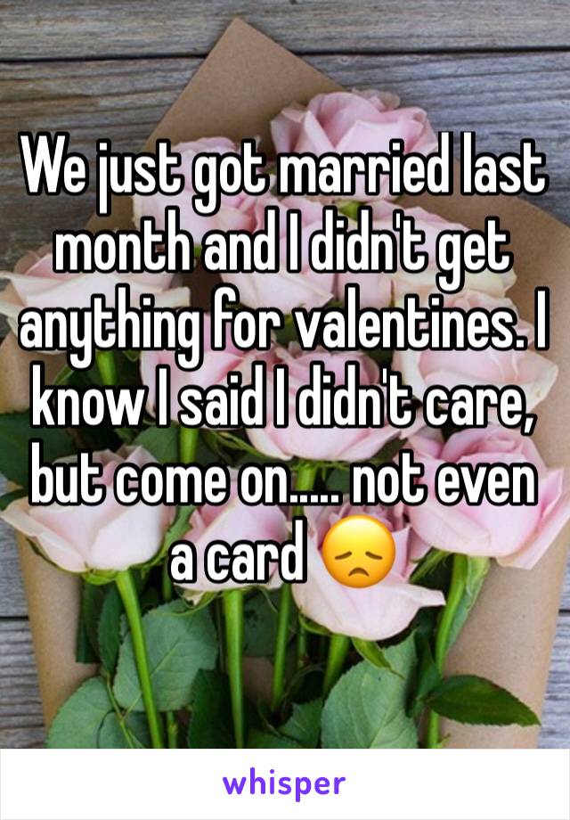 We just got married last month and I didn't get anything for valentines. I know I said I didn't care, but come on..... not even a card 😞 