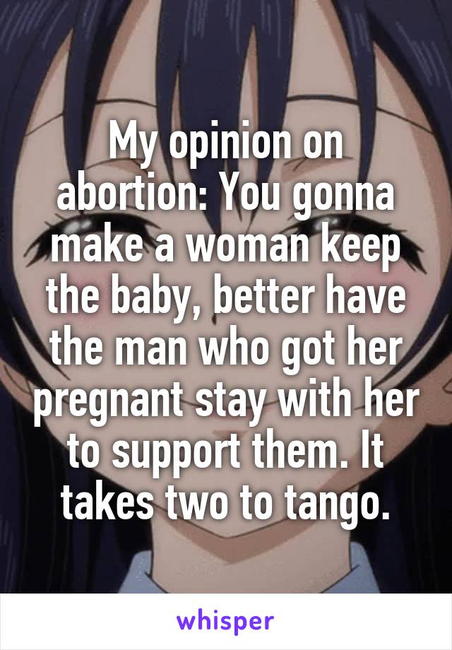 My opinion on abortion: You gonna make a woman keep the baby, better have the man who got her pregnant stay with her to support them. It takes two to tango.