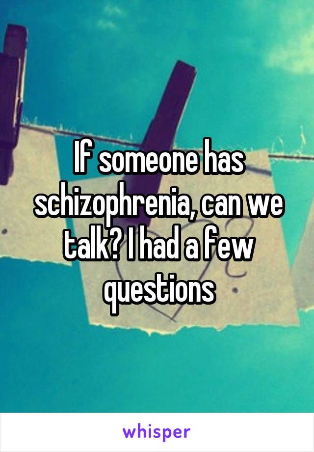 If someone has schizophrenia, can we talk? I had a few questions