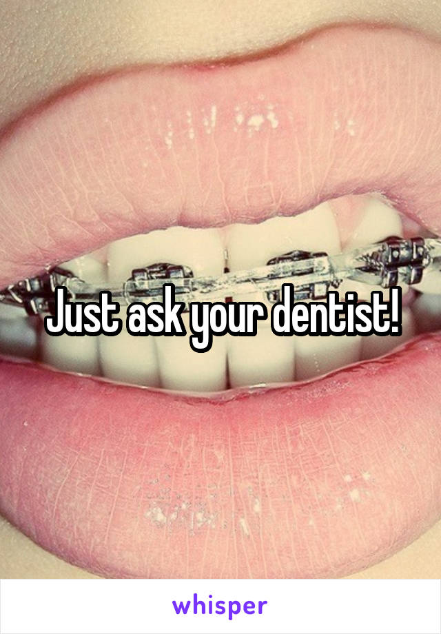 Just ask your dentist!