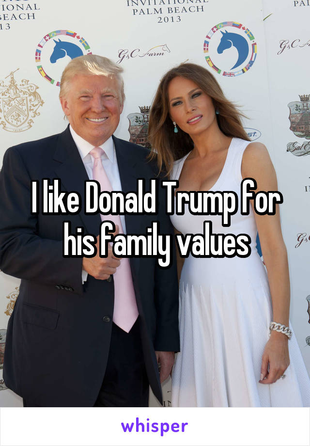 I like Donald Trump for his family values