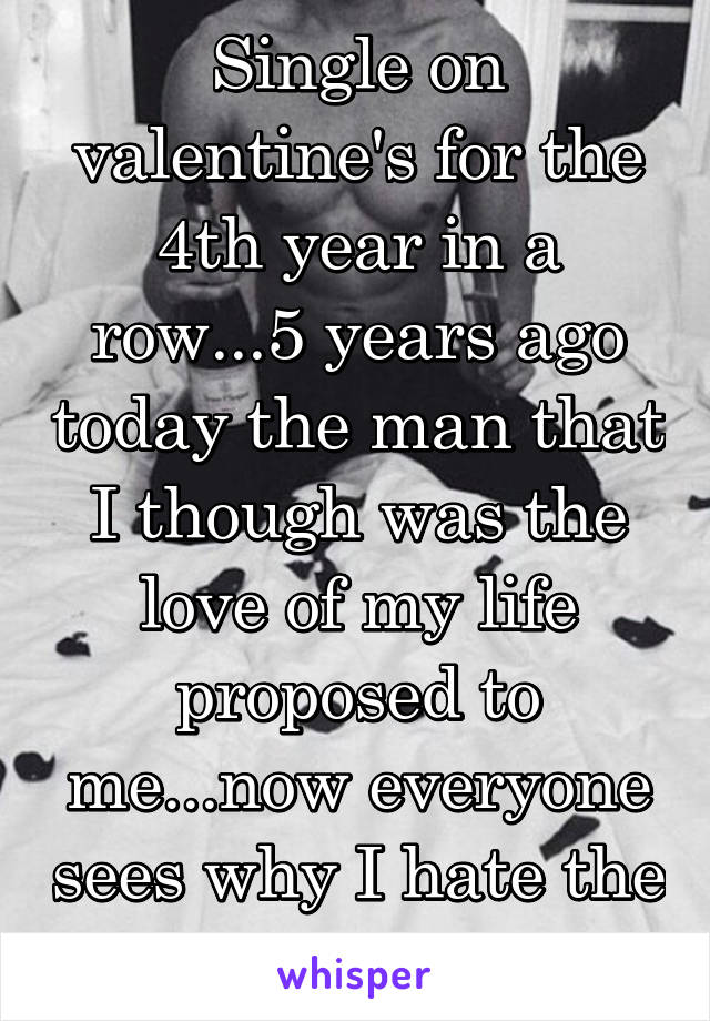 Single on valentine's for the 4th year in a row...5 years ago today the man that I though was the love of my life proposed to me...now everyone sees why I hate the day