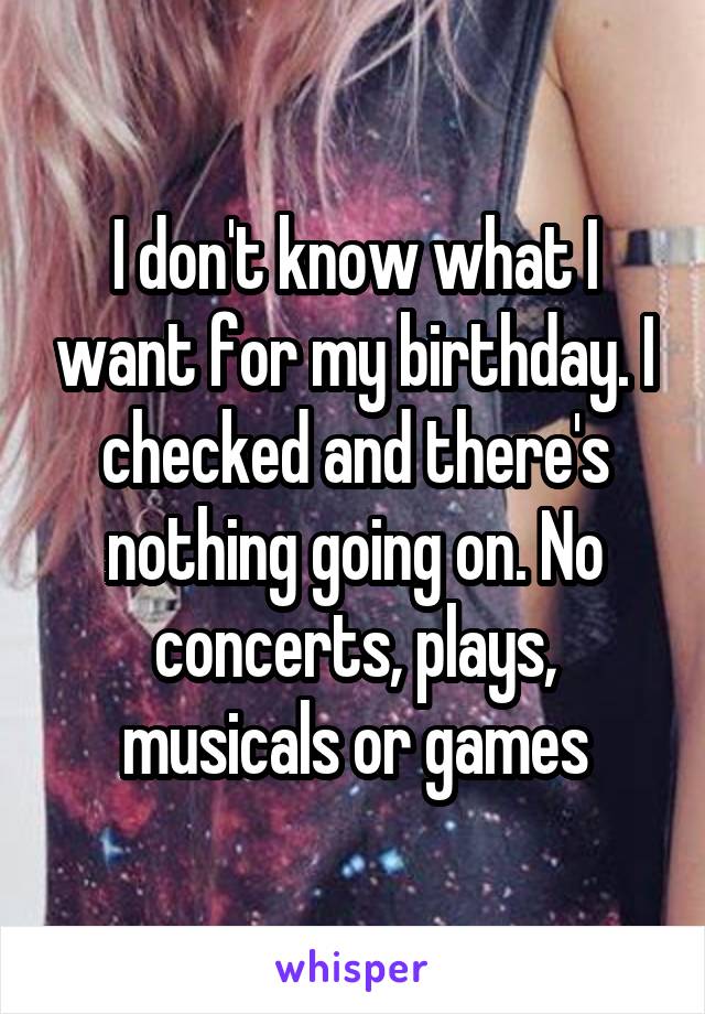 I don't know what I want for my birthday. I checked and there's nothing going on. No concerts, plays, musicals or games