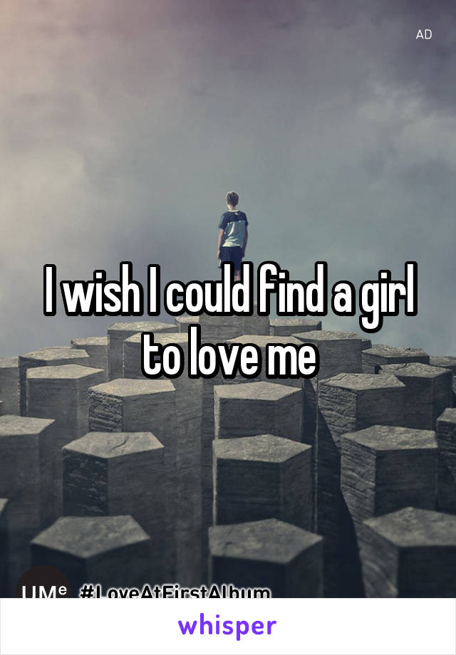 I wish I could find a girl to love me