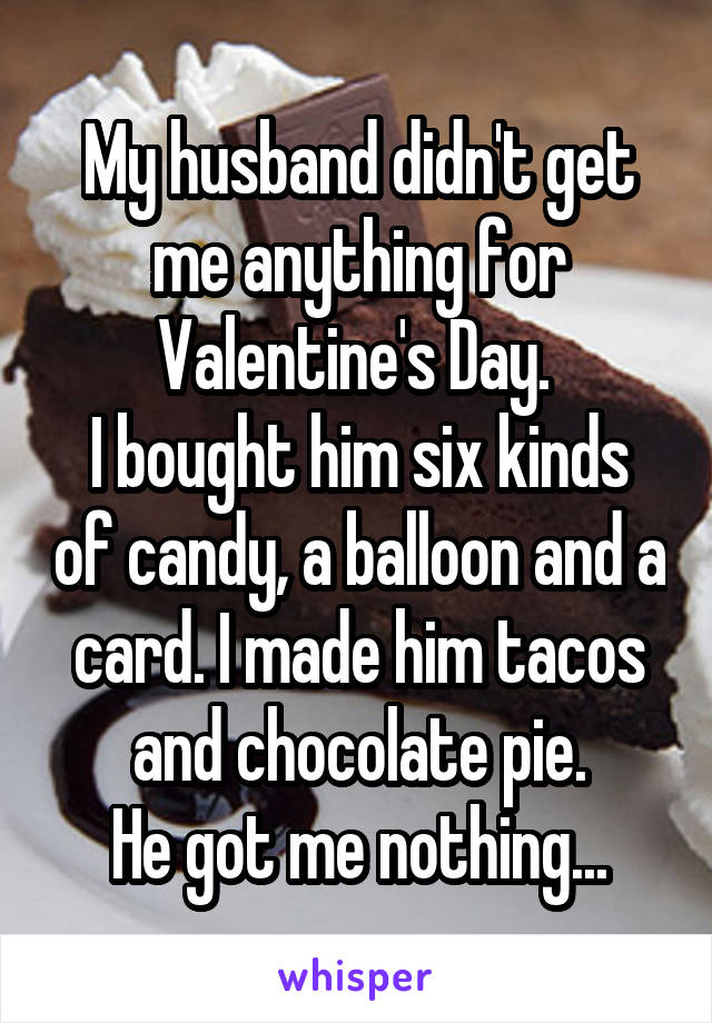 My husband didn't get me anything for Valentine's Day. 
I bought him six kinds of candy, a balloon and a card. I made him tacos and chocolate pie.
He got me nothing...