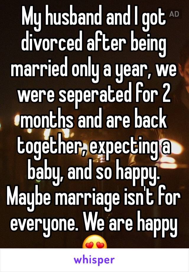 My husband and I got divorced after being married only a year, we were seperated for 2 months and are back together, expecting a baby, and so happy. Maybe marriage isn't for everyone. We are happy 😍