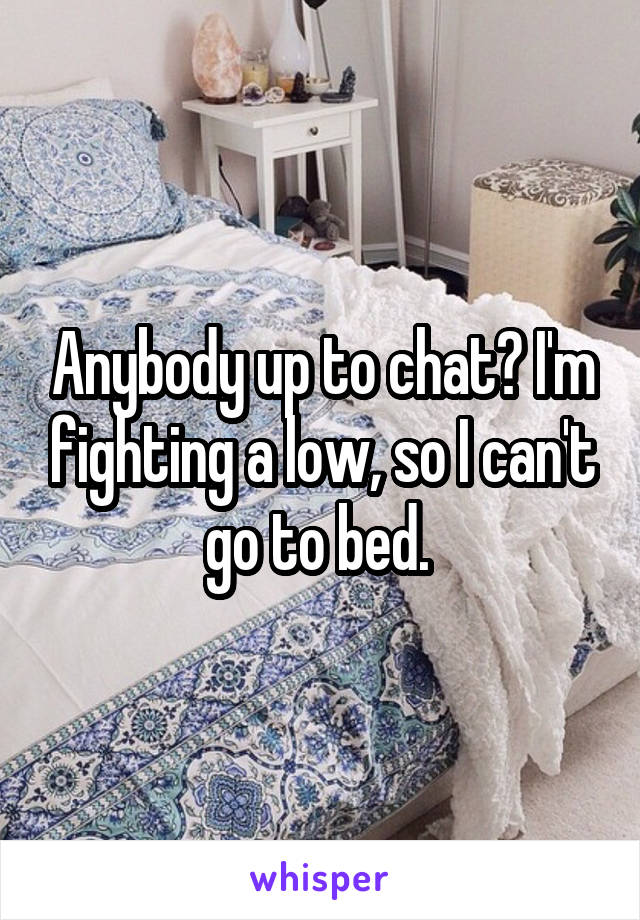 Anybody up to chat? I'm fighting a low, so I can't go to bed. 