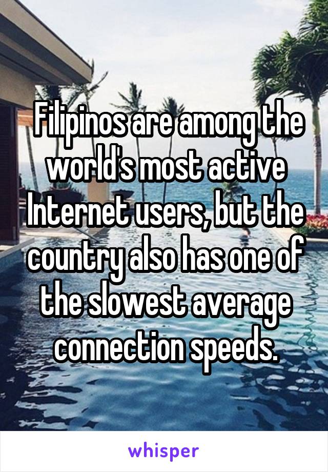  Filipinos are among the world's most active Internet users, but the country also has one of the slowest average connection speeds.