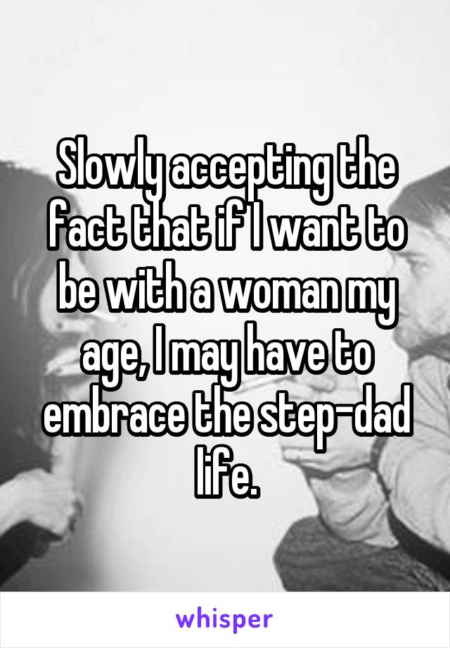 Slowly accepting the fact that if I want to be with a woman my age, I may have to embrace the step-dad life.