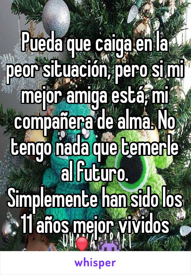 Pueda que caiga en la peor situación, pero si mi mejor amiga está, mi compañera de alma. No tengo nada que temerle al futuro.
Simplemente han sido los 11 años mejor vividos 🎈👾