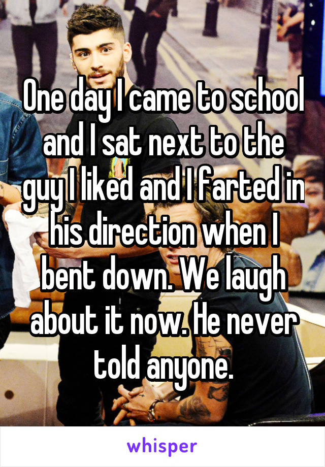 One day I came to school and I sat next to the guy I liked and I farted in his direction when I bent down. We laugh about it now. He never told anyone.