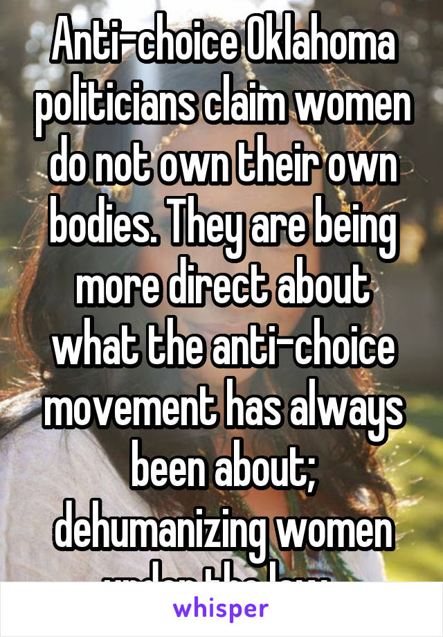 Anti-choice Oklahoma politicians claim women do not own their own bodies. They are being more direct about what the anti-choice movement has always been about; dehumanizing women under the law. 