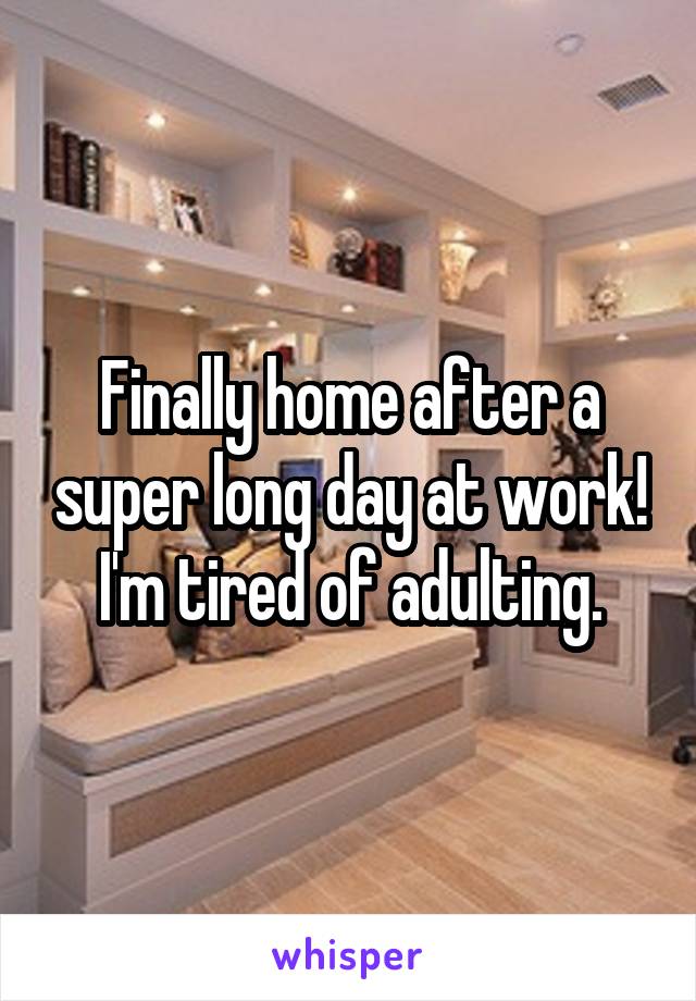 Finally home after a super long day at work! I'm tired of adulting.