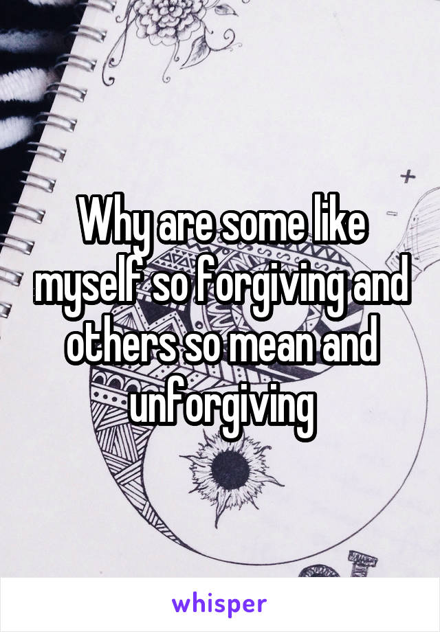 Why are some like myself so forgiving and others so mean and unforgiving