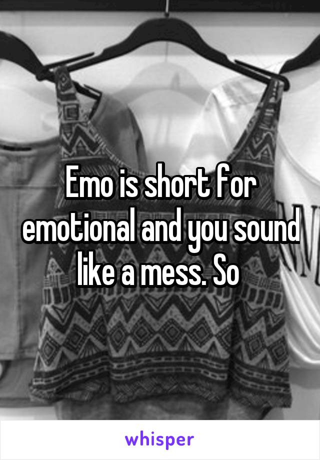 Emo is short for emotional and you sound like a mess. So 