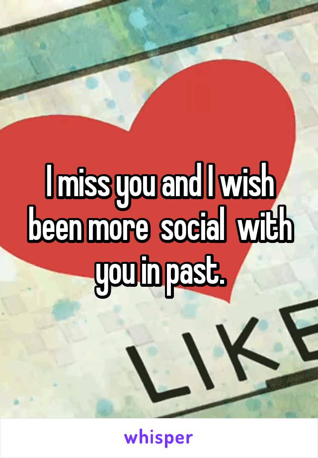 I miss you and I wish been more  social  with you in past.