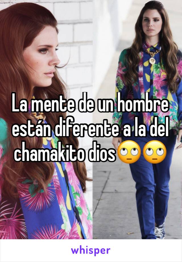 La mente de un hombre están diferente a la del chamakito dios🙄🙄