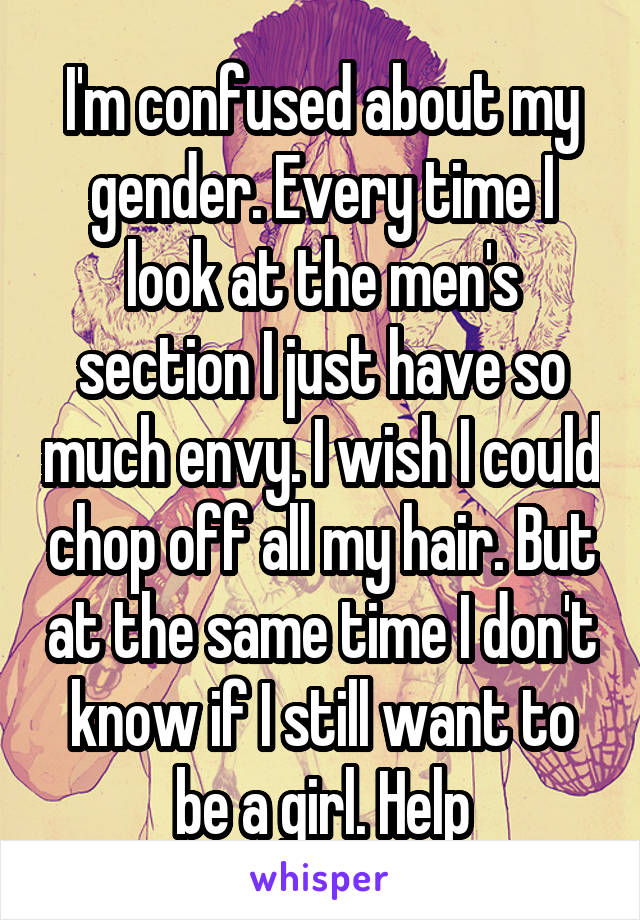 I'm confused about my gender. Every time I look at the men's section I just have so much envy. I wish I could chop off all my hair. But at the same time I don't know if I still want to be a girl. Help