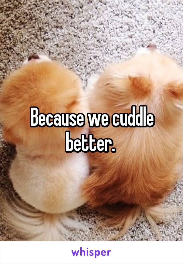 Because we cuddle better. 