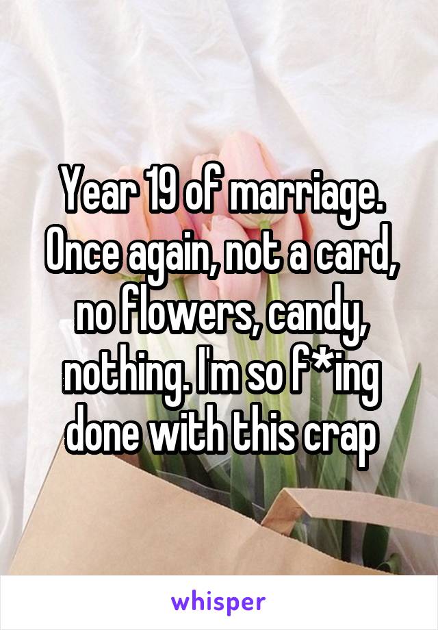 Year 19 of marriage. Once again, not a card, no flowers, candy, nothing. I'm so f*ing done with this crap