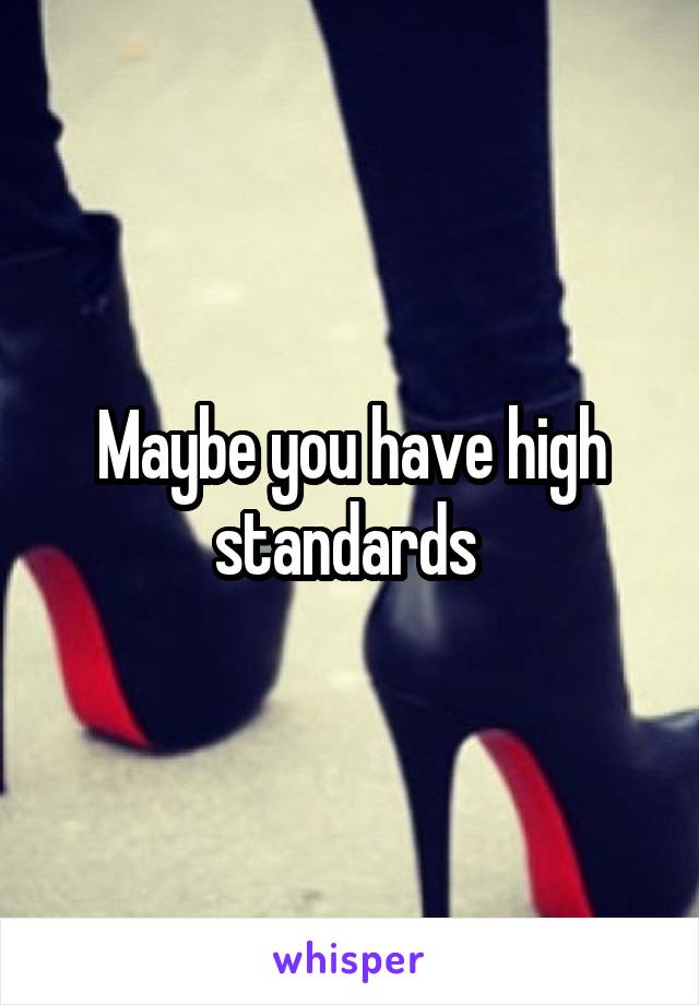 Maybe you have high standards 