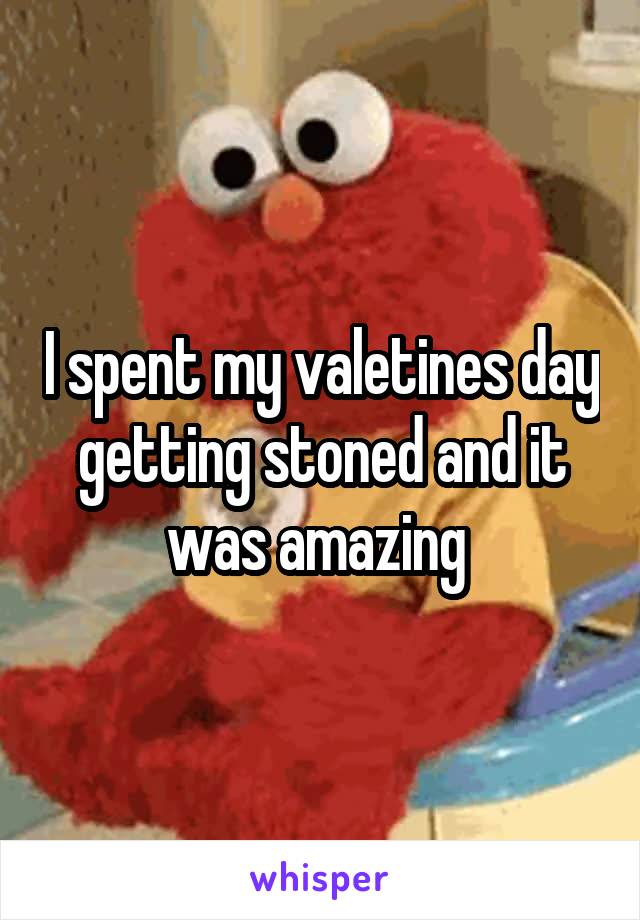 I spent my valetines day getting stoned and it was amazing 