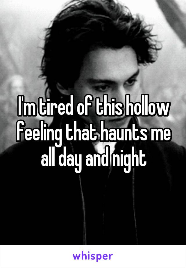 I'm tired of this hollow feeling that haunts me all day and night