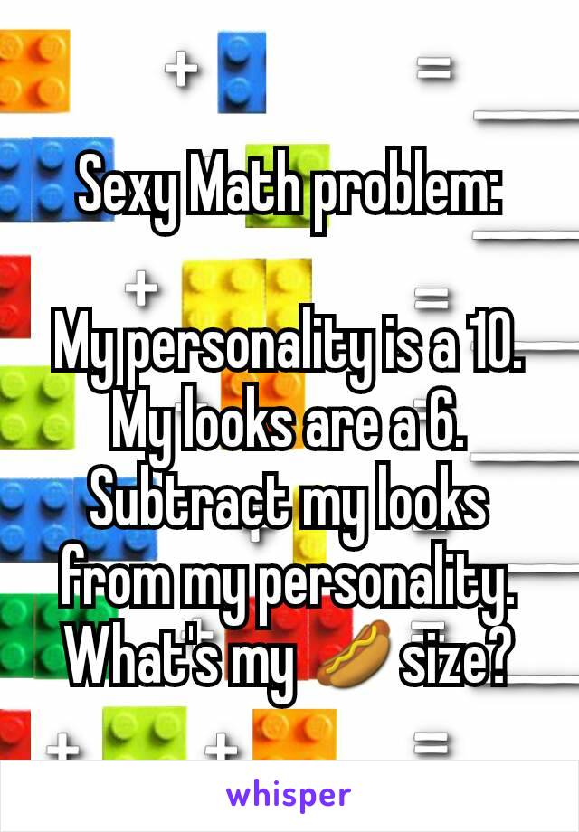 Sexy Math problem:

My personality is a 10. My looks are a 6. Subtract my looks from my personality. What's my 🌭size?