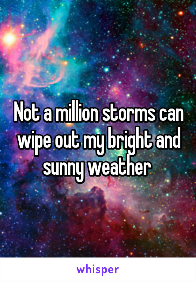 Not a million storms can wipe out my bright and sunny weather 