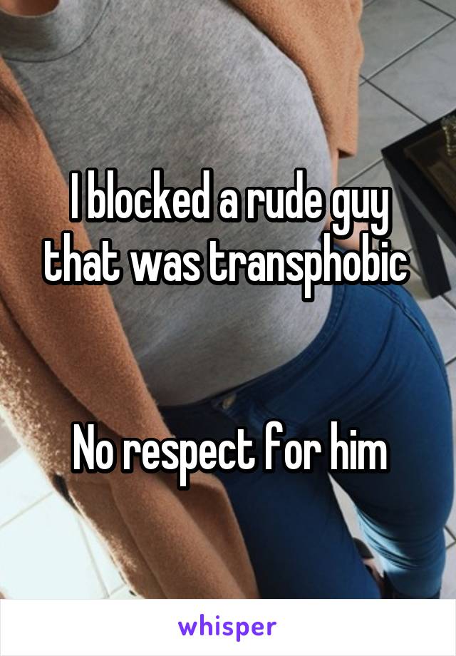 I blocked a rude guy that was transphobic 


No respect for him