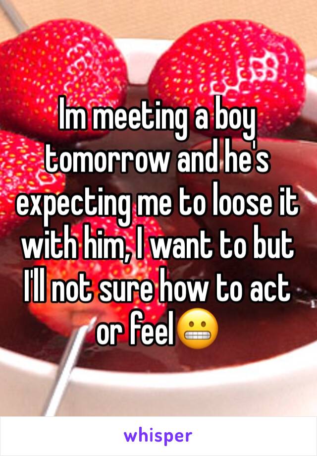 Im meeting a boy tomorrow and he's expecting me to loose it with him, I want to but I'll not sure how to act or feel😬