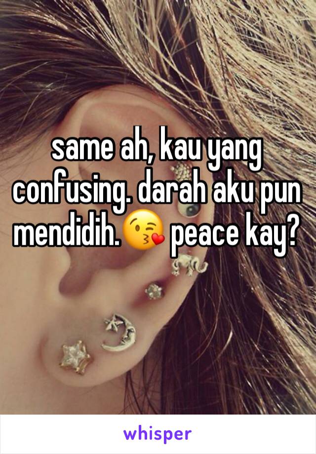 same ah, kau yang confusing. darah aku pun mendidih.😘 peace kay?