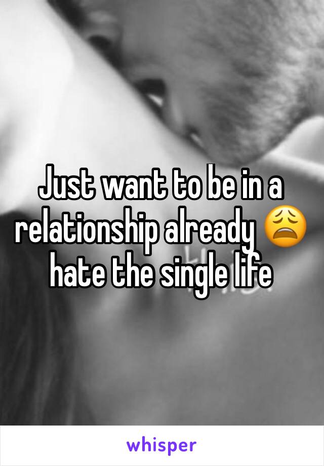 Just want to be in a relationship already 😩 hate the single life 